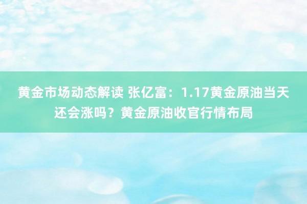 黄金市场动态解读 张亿富：1.17黄金原油当天还会涨吗？黄金原油收官行情布局