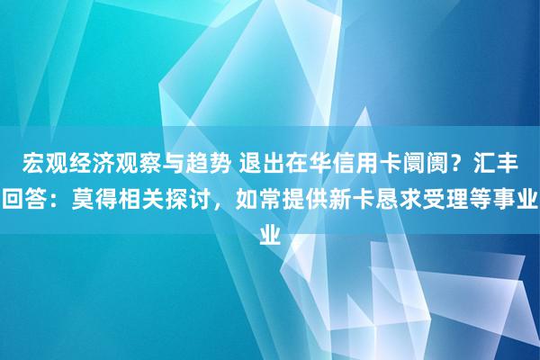 宏观经济观察与趋势 退出在华信用卡阛阓？汇丰回答：莫得相关探讨，如常提供新卡恳求受理等事业