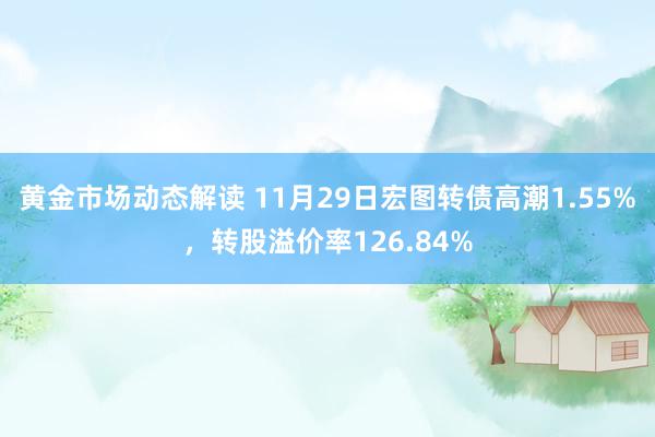 黄金市场动态解读 11月29日宏图转债高潮1.55%，转股溢价率126.84%