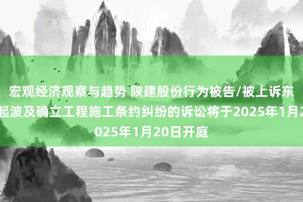 宏观经济观察与趋势 陕建股份行为被告/被上诉东谈主的1起波及确立工程施工条约纠纷的诉讼将于2025年1月20日开庭