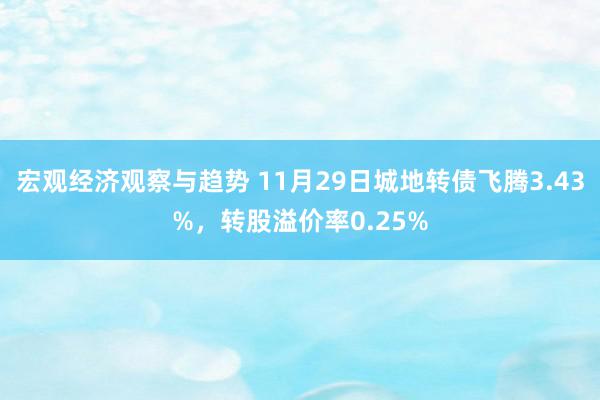 宏观经济观察与趋势 11月29日城地转债飞腾3.43%，转股溢价率0.25%