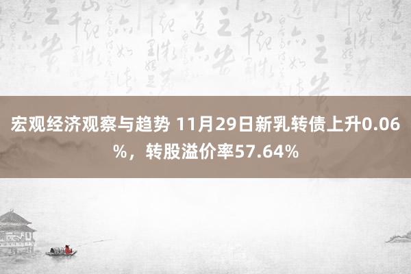 宏观经济观察与趋势 11月29日新乳转债上升0.06%，转股溢价率57.64%