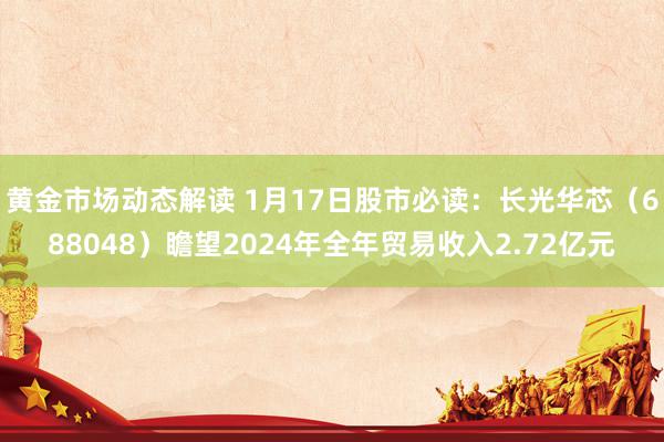 黄金市场动态解读 1月17日股市必读：长光华芯（688048）瞻望2024年全年贸易收入2.72亿元