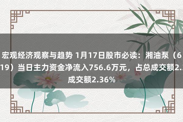 宏观经济观察与趋势 1月17日股市必读：湘油泵（603319）当日主力资金净流入756.6万元，占总成交额2.36%