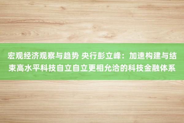 宏观经济观察与趋势 央行彭立峰：加速构建与结束高水平科技自立自立更相允洽的科技金融体系