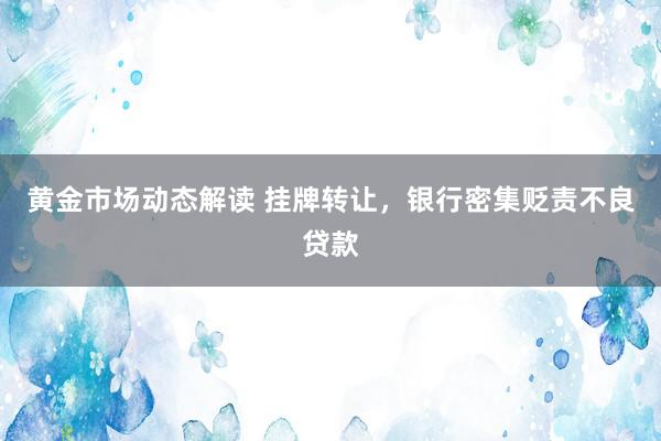 黄金市场动态解读 挂牌转让，银行密集贬责不良贷款