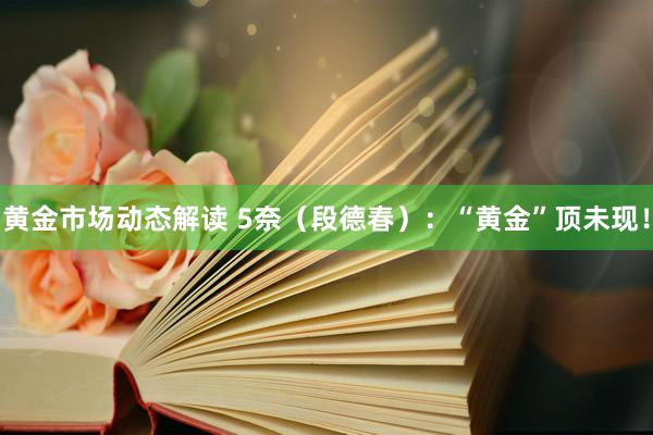 黄金市场动态解读 5奈（段德春）：“黄金”顶未现！