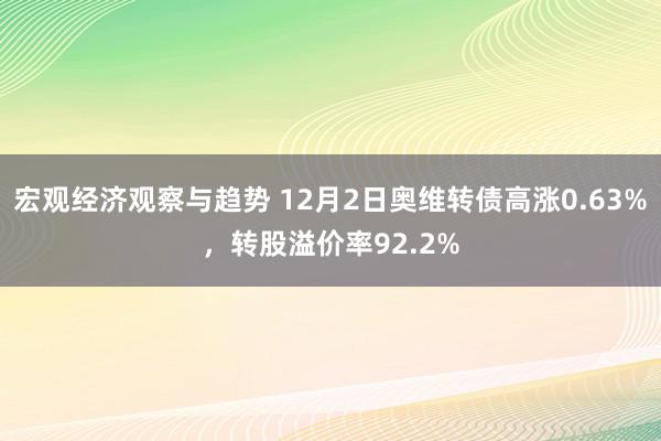 宏观经济观察与趋势 12月2日奥维转债高涨0.63%，转股溢价率92.2%