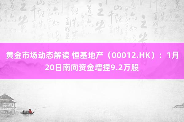 黄金市场动态解读 恒基地产（00012.HK）：1月20日南向资金增捏9.2万股