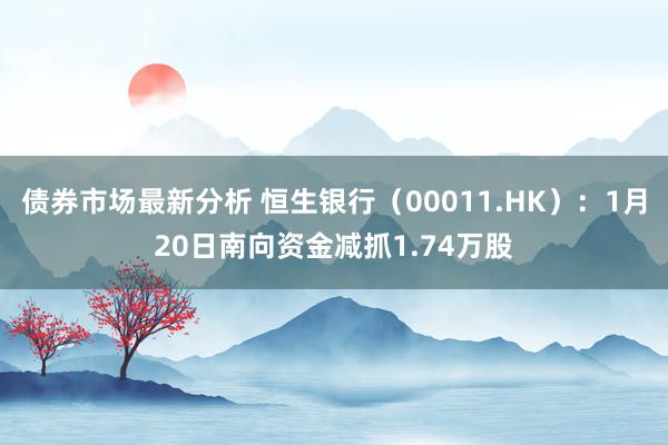 债券市场最新分析 恒生银行（00011.HK）：1月20日南向资金减抓1.74万股