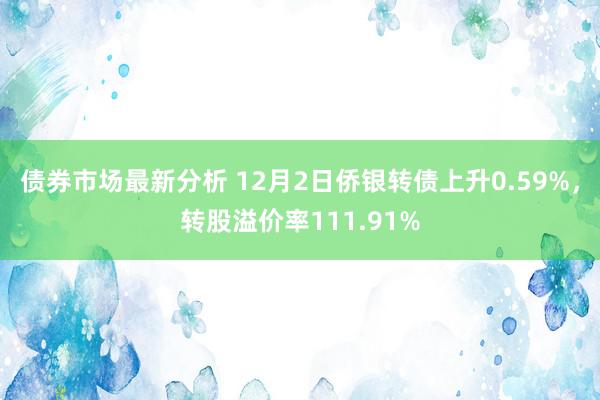 债券市场最新分析 12月2日侨银转债上升0.59%，转股溢价率111.91%