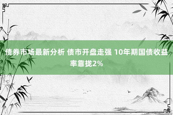 债券市场最新分析 债市开盘走强 10年期国债收益率靠拢2%