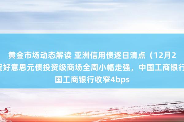 黄金市场动态解读 亚洲信用债逐日清点（12月2日）：中资好意思元债投资级商场全周小幅走强，中国工商银行收窄4bps