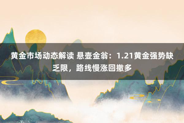 黄金市场动态解读 悬壶金翁：1.21黄金强势缺乏限，路线慢涨回撤多