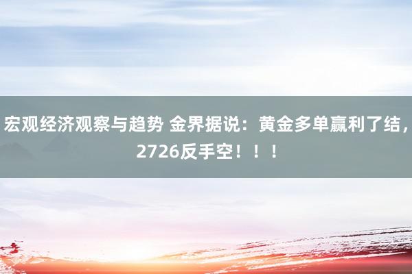 宏观经济观察与趋势 金界据说：黄金多单赢利了结，2726反手空！！！