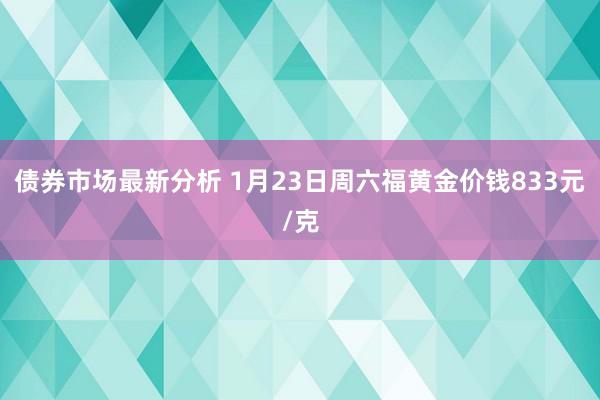 债券市场最新分析 1月23日周六福黄金价钱833元/克