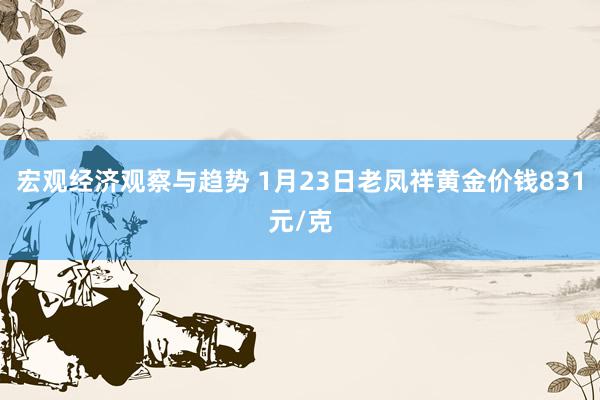 宏观经济观察与趋势 1月23日老凤祥黄金价钱831元/克