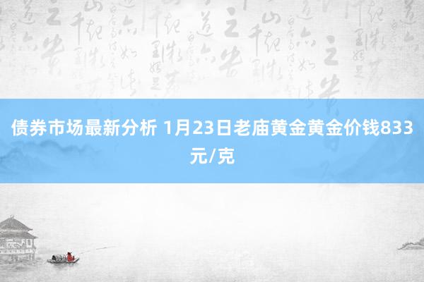 债券市场最新分析 1月23日老庙黄金黄金价钱833元/克