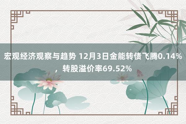 宏观经济观察与趋势 12月3日金能转债飞腾0.14%，转股溢价率69.52%