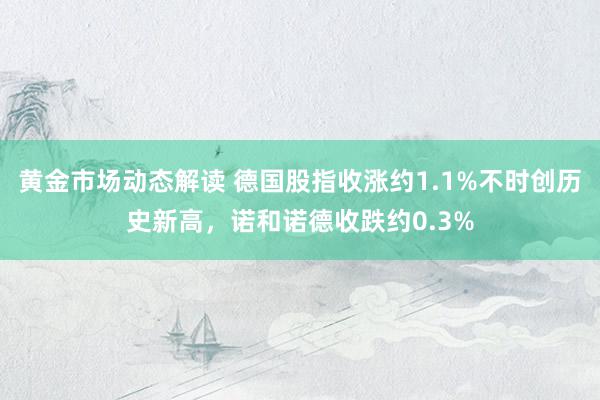 黄金市场动态解读 德国股指收涨约1.1%不时创历史新高，诺和诺德收跌约0.3%