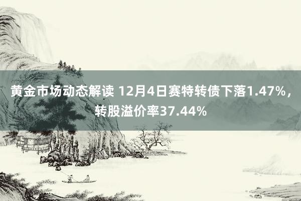 黄金市场动态解读 12月4日赛特转债下落1.47%，转股溢价率37.44%