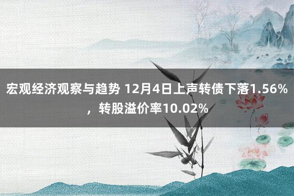 宏观经济观察与趋势 12月4日上声转债下落1.56%，转股溢价率10.02%