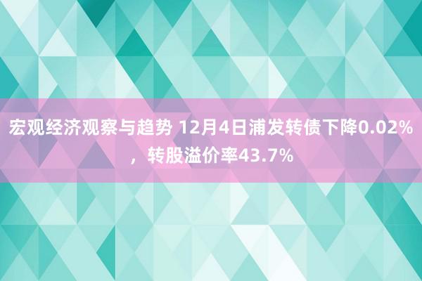 宏观经济观察与趋势 12月4日浦发转债下降0.02%，转股溢价率43.7%