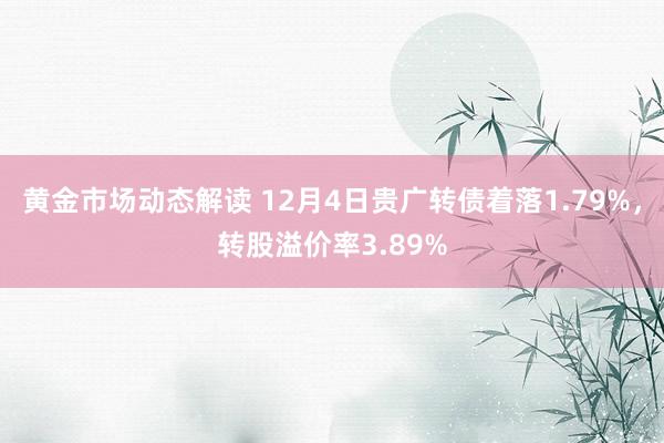 黄金市场动态解读 12月4日贵广转债着落1.79%，转股溢价率3.89%