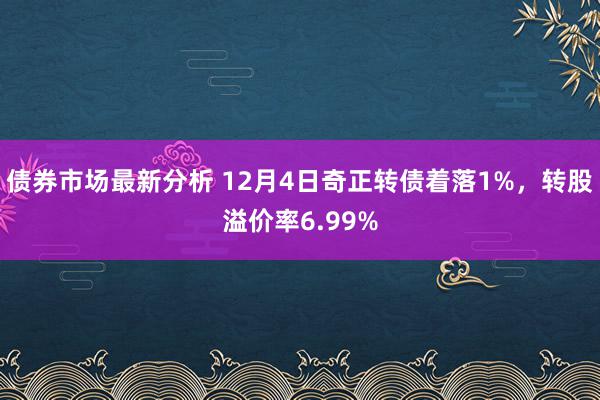 债券市场最新分析 12月4日奇正转债着落1%，转股溢价率6.99%