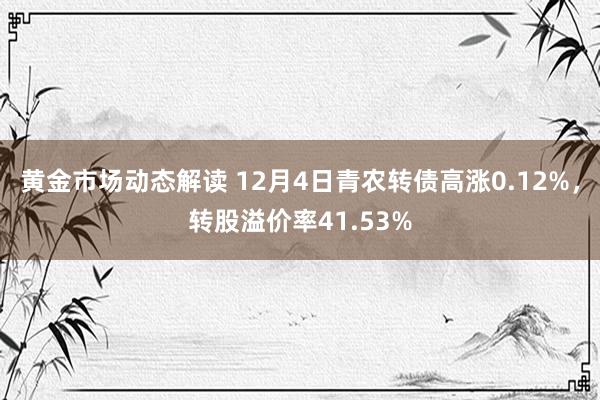 黄金市场动态解读 12月4日青农转债高涨0.12%，转股溢价率41.53%