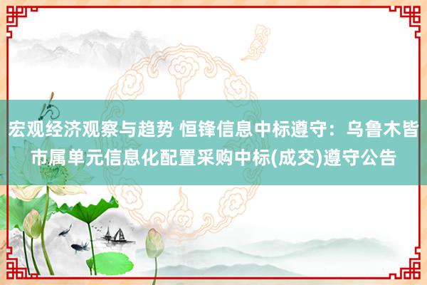 宏观经济观察与趋势 恒锋信息中标遵守：乌鲁木皆市属单元信息化配置采购中标(成交)遵守公告