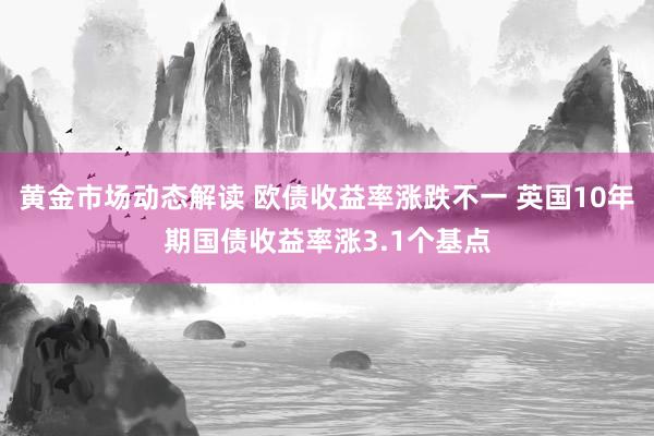 黄金市场动态解读 欧债收益率涨跌不一 英国10年期国债收益率涨3.1个基点