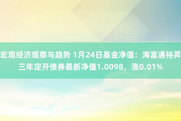 宏观经济观察与趋势 1月24日基金净值：海富通裕昇三年定开债券最新净值1.0098，涨0.01%