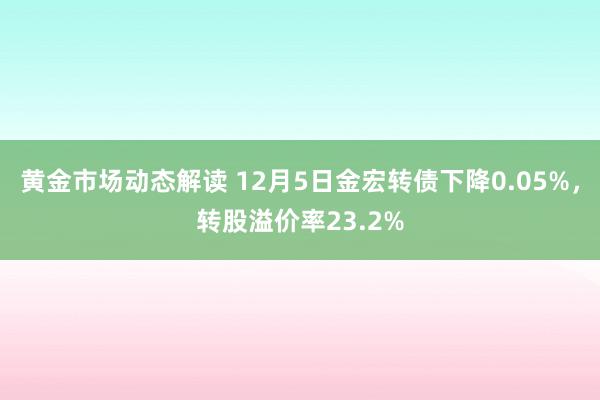 黄金市场动态解读 12月5日金宏转债下降0.05%，转股溢价率23.2%