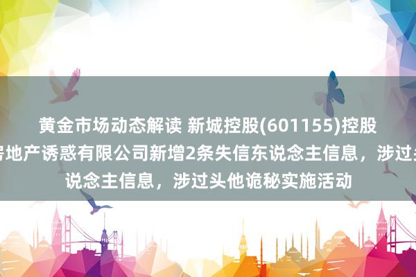 黄金市场动态解读 新城控股(601155)控股的天津新城创置房地产诱惑有限公司新增2条失信东说念主信息，涉过头他诡秘实施活动