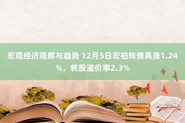 宏观经济观察与趋势 12月5日宏柏转债高涨1.24%，转股溢价率2.3%