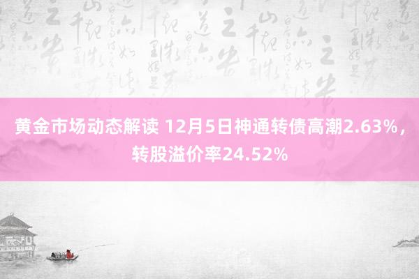 黄金市场动态解读 12月5日神通转债高潮2.63%，转股溢价率24.52%