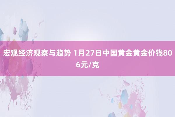 宏观经济观察与趋势 1月27日中国黄金黄金价钱806元/克