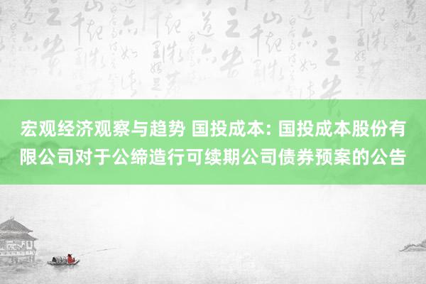 宏观经济观察与趋势 国投成本: 国投成本股份有限公司对于公缔造行可续期公司债券预案的公告