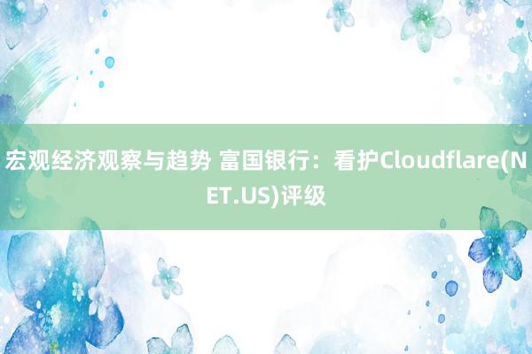 宏观经济观察与趋势 富国银行：看护Cloudflare(NET.US)评级