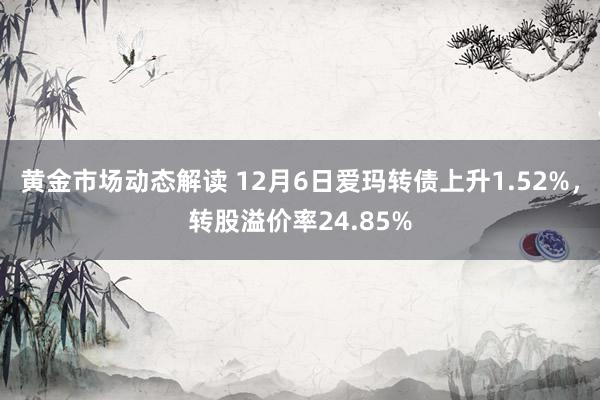 黄金市场动态解读 12月6日爱玛转债上升1.52%，转股溢价率24.85%