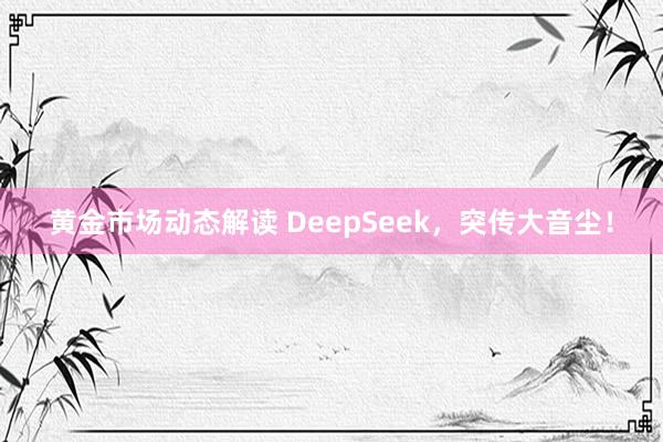 黄金市场动态解读 DeepSeek，突传大音尘！