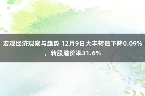 宏观经济观察与趋势 12月9日大丰转债下降0.09%，转股溢价率31.6%