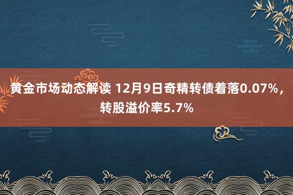 黄金市场动态解读 12月9日奇精转债着落0.07%，转股溢价率5.7%