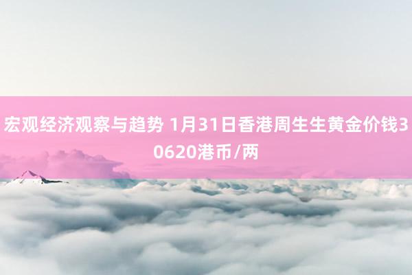 宏观经济观察与趋势 1月31日香港周生生黄金价钱30620港币/两