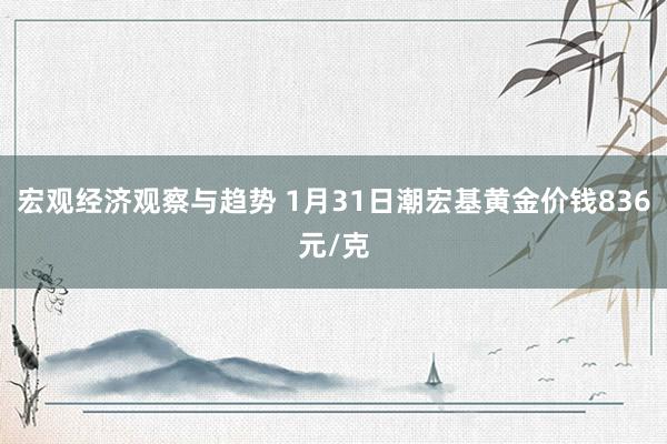 宏观经济观察与趋势 1月31日潮宏基黄金价钱836元/克