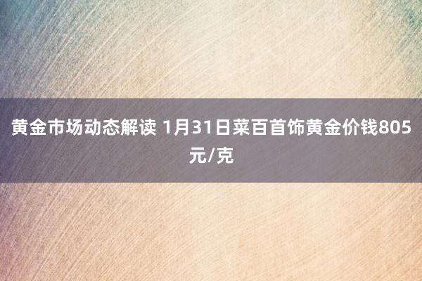 黄金市场动态解读 1月31日菜百首饰黄金价钱805元/克