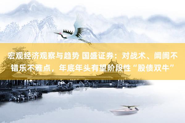 宏观经济观察与趋势 国盛证券：对战术、阛阓不错乐不雅点，年底年头有望阶段性“股债双牛”