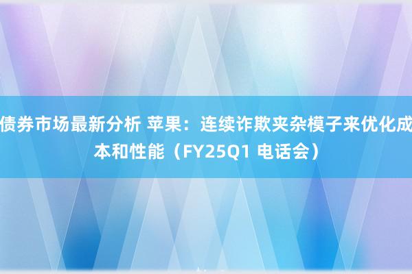 债券市场最新分析 苹果：连续诈欺夹杂模子来优化成本和性能（FY25Q1 电话会）