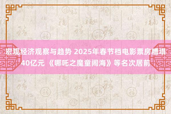 宏观经济观察与趋势 2025年春节档电影票房糟塌40亿元 《哪吒之魔童闹海》等名次居前